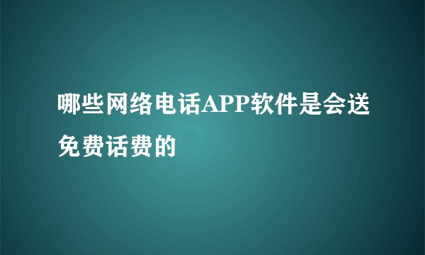 哪些网络电话APP软件是会送免费话费的