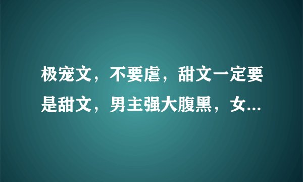 极宠文，不要虐，甜文一定要是甜文，男主强大腹黑，女主不要小白，要灰常漂亮【可爱也行】总裁文，只要总裁