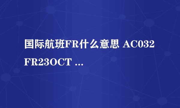 国际航班FR什么意思 AC032 FR23OCT PEKYYZ 1800 1845