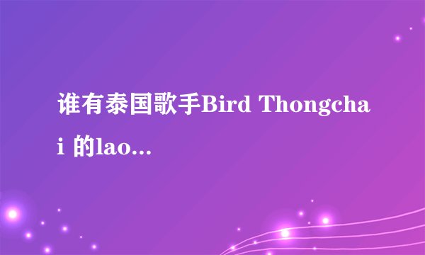 谁有泰国歌手Bird Thongchai 的lao soo kan fang？