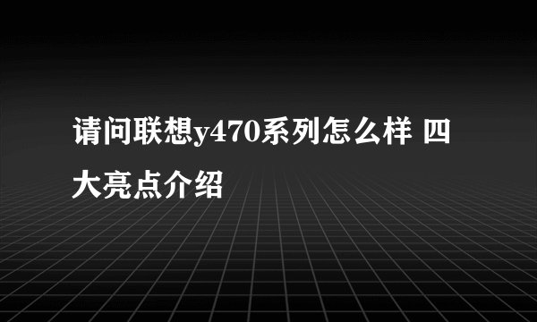 请问联想y470系列怎么样 四大亮点介绍