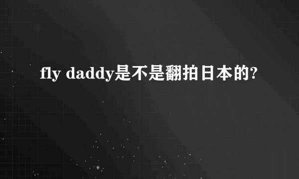 fly daddy是不是翻拍日本的?