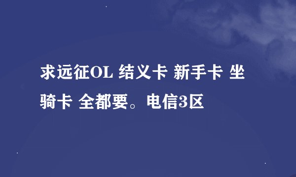 求远征OL 结义卡 新手卡 坐骑卡 全都要。电信3区