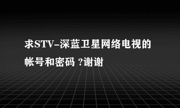 求STV-深蓝卫星网络电视的帐号和密码 ?谢谢