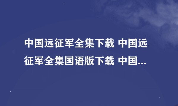 中国远征军全集下载 中国远征军全集国语版下载 中国远征军全集迅雷下 …