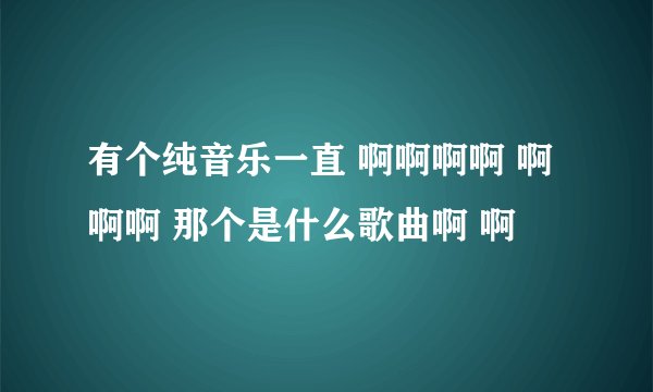 有个纯音乐一直 啊啊啊啊 啊 啊啊 那个是什么歌曲啊 啊