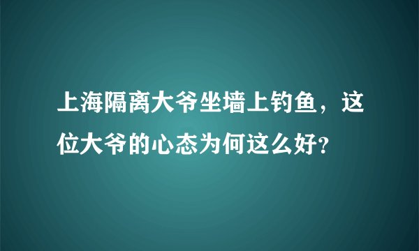 上海隔离大爷坐墙上钓鱼，这位大爷的心态为何这么好？