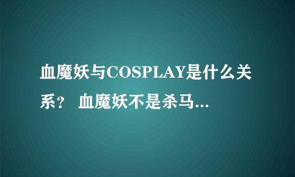 血魔妖与COSPLAY是什么关系？ 血魔妖不是杀马特家族吗？ 地址：http://baike.soso.com/v626988.htm
