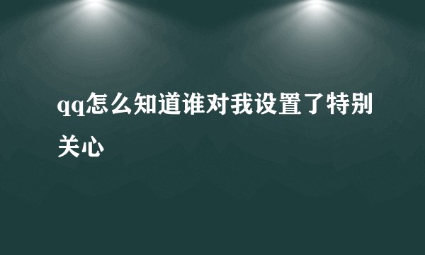qq怎么知道谁对我设置了特别关心