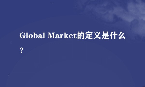 Global Market的定义是什么？