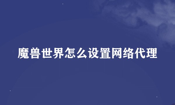 魔兽世界怎么设置网络代理