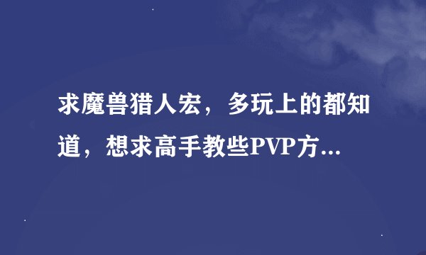 求魔兽猎人宏，多玩上的都知道，想求高手教些PVP方便的比如技能合并的，魔兽技能太多了。