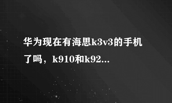华为现在有海思k3v3的手机了吗，k910和k920又是什么