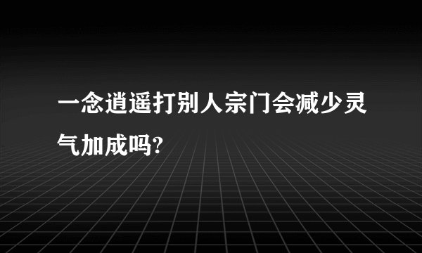 一念逍遥打别人宗门会减少灵气加成吗?