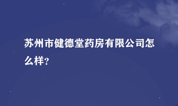苏州市健德堂药房有限公司怎么样？
