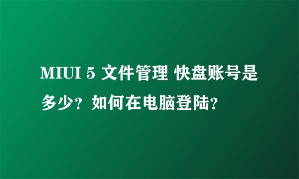 MIUI 5 文件管理 快盘账号是多少？如何在电脑登陆？