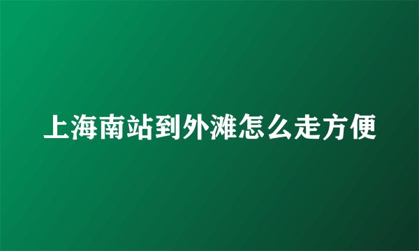 上海南站到外滩怎么走方便