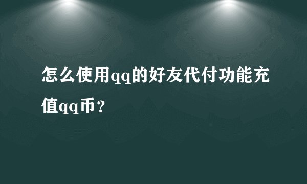 怎么使用qq的好友代付功能充值qq币？