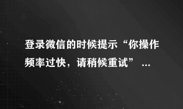 登录微信的时候提示“你操作频率过快，请稍候重试” 是怎么回事？
