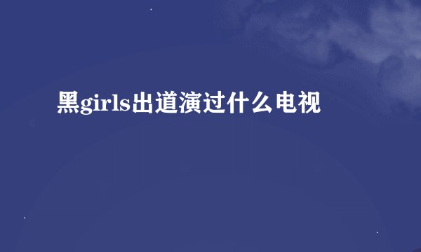 黑girls出道演过什么电视