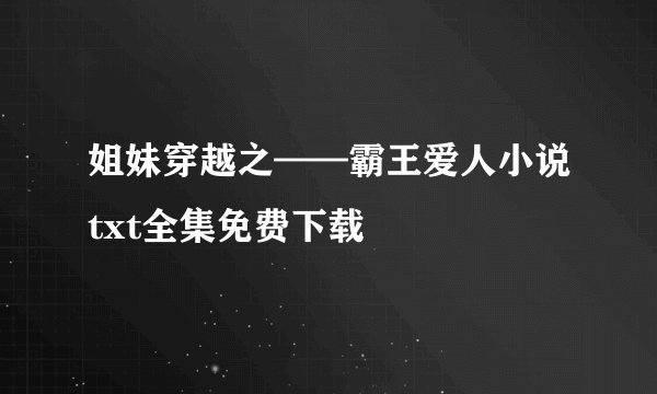 姐妹穿越之——霸王爱人小说txt全集免费下载