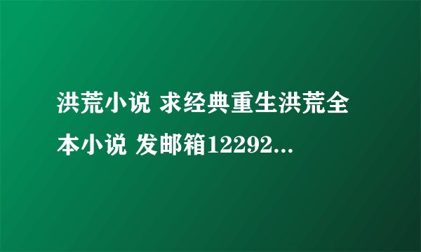 洪荒小说 求经典重生洪荒全本小说 发邮箱1229215733@qq.com 谢啦