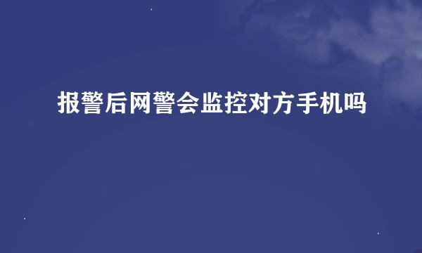 报警后网警会监控对方手机吗