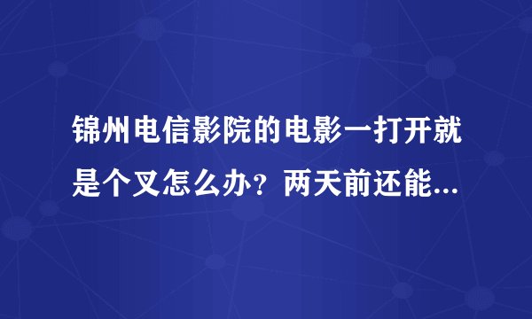 锦州电信影院的电影一打开就是个叉怎么办？两天前还能看什么也没动!