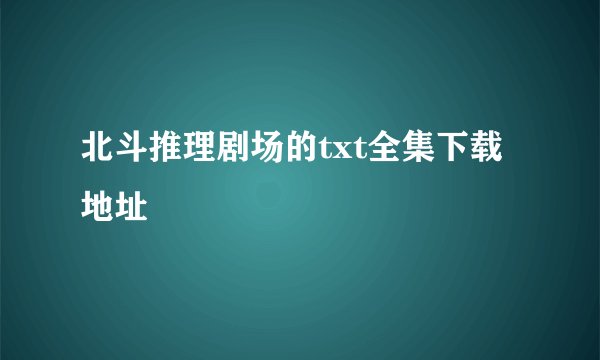 北斗推理剧场的txt全集下载地址