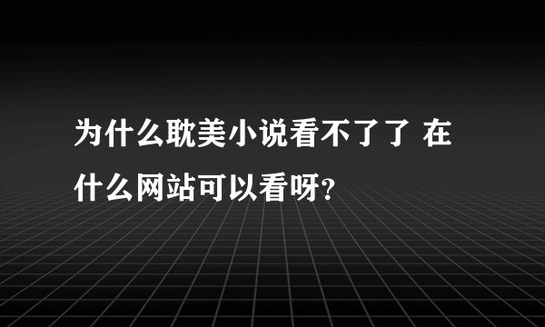 为什么耽美小说看不了了 在什么网站可以看呀？