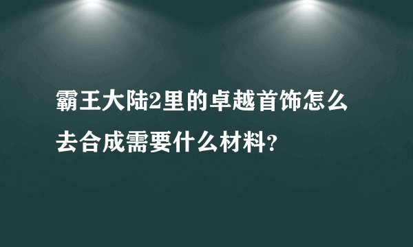 霸王大陆2里的卓越首饰怎么去合成需要什么材料？