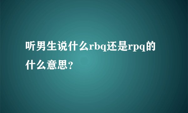 听男生说什么rbq还是rpq的什么意思？