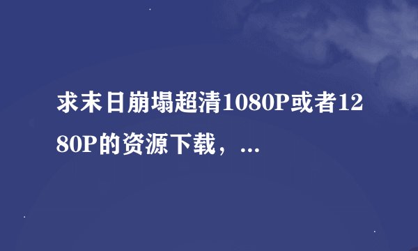 求末日崩塌超清1080P或者1280P的资源下载，不要720P的，谢谢好人~