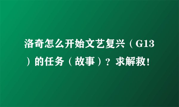 洛奇怎么开始文艺复兴（G13）的任务（故事）？求解救！