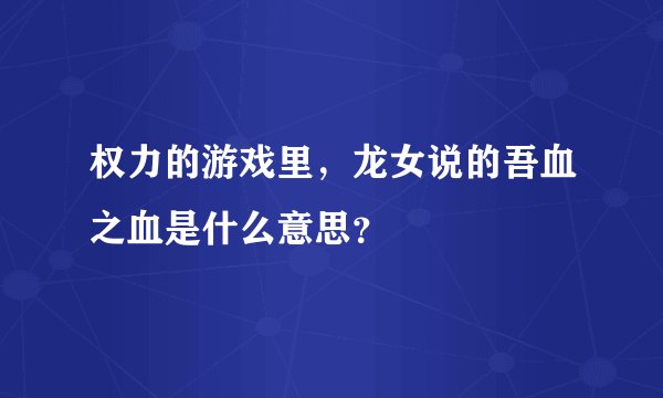 权力的游戏里，龙女说的吾血之血是什么意思？