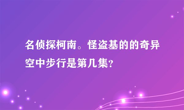 名侦探柯南。怪盗基的的奇异空中步行是第几集？