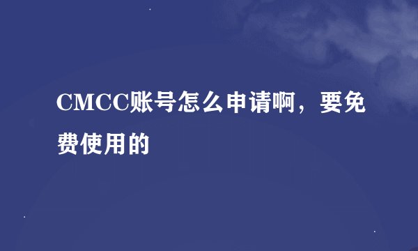 CMCC账号怎么申请啊，要免费使用的