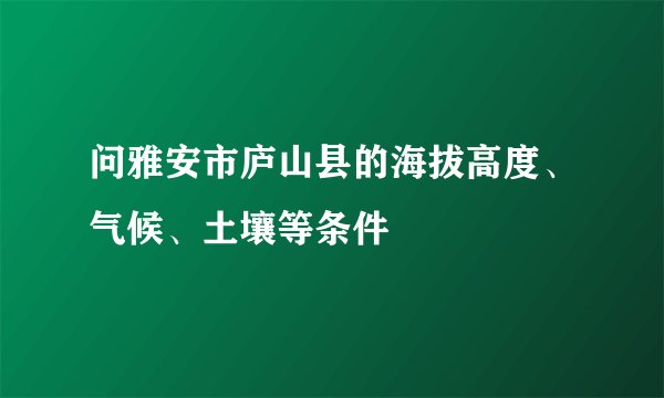 问雅安市庐山县的海拔高度、气候、土壤等条件