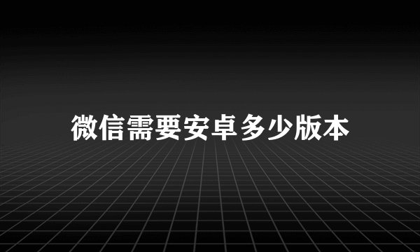 微信需要安卓多少版本
