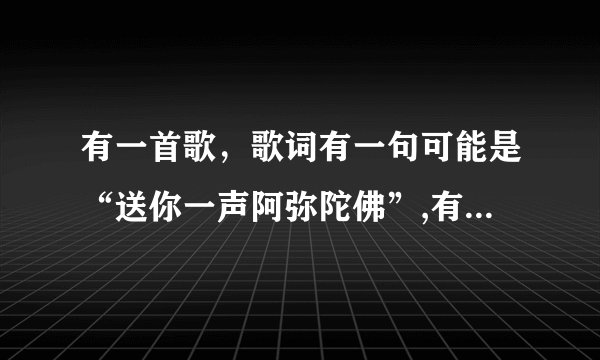 有一首歌，歌词有一句可能是“送你一声阿弥陀佛”,有人知道歌名吗?