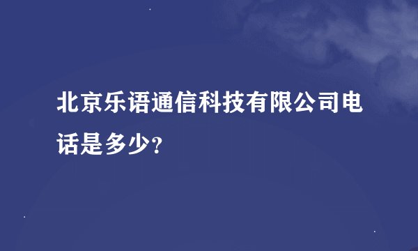 北京乐语通信科技有限公司电话是多少？