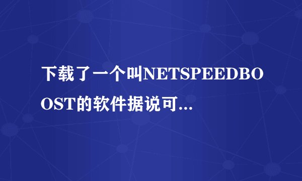 下载了一个叫NETSPEEDBOOST的软件据说可以提高网速～～具体要怎么用呢？？