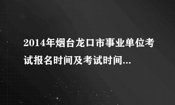 2014年烟台龙口市事业单位考试报名时间及考试时间在哪查看？