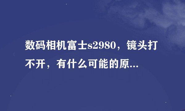 数码相机富士s2980，镜头打不开，有什么可能的原因呢，我真是一点都不懂啊！请帮帮我！