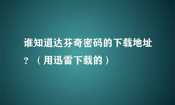 谁知道达芬奇密码的下载地址？（用迅雷下载的）
