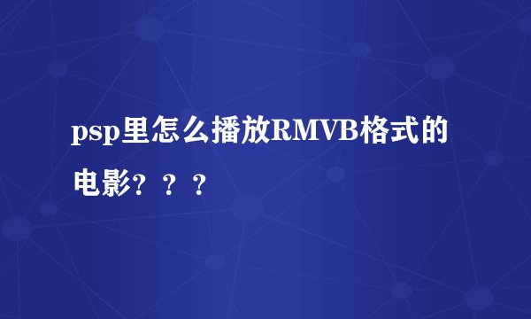 psp里怎么播放RMVB格式的电影？？？