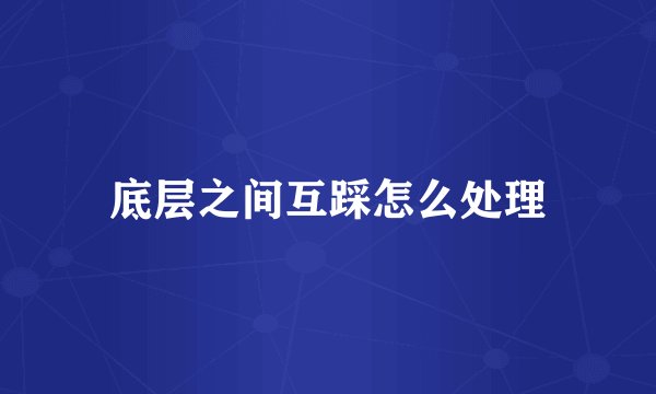 底层之间互踩怎么处理