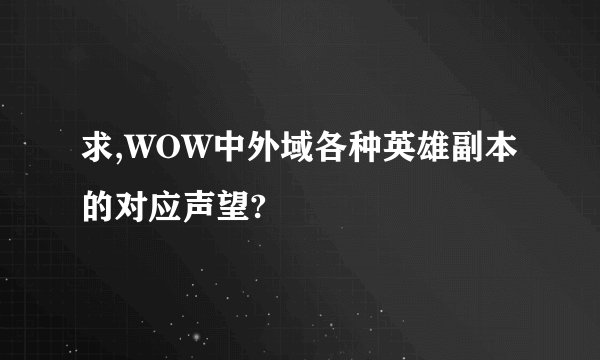求,WOW中外域各种英雄副本的对应声望?