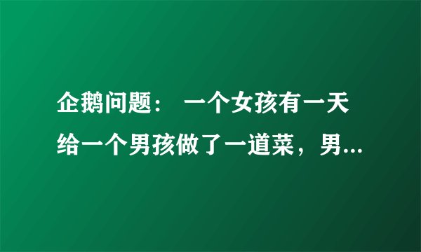 企鹅问题： 一个女孩有一天给一个男孩做了一道菜，男孩吃完了，但是觉得味道怪怪的，于是他问那女孩，