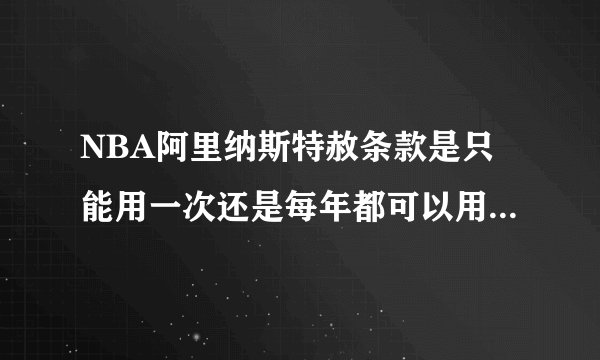 NBA阿里纳斯特赦条款是只能用一次还是每年都可以用一次特赦了薪水是不是也不能少